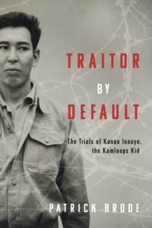 Traitor By Default : The Trials of Kanao Inouye, the Kamloops Kid