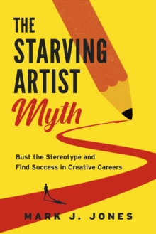 The Starving Artist Myth : Bust the Stereotype and Find Success in Creative Careers