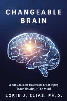 Changeable Brain : What Cases of Traumatic Brain Injury Teach Us About the Mind