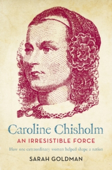 Caroline Chisholm : An Irresistible Force - How Caroline Chisholm Helped Shape a Nation