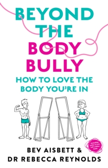 Beyond the Body Bully : How to love the body you're in with this practical expert guide from the bestselling author of LIVING WITH IT, for readers of Lyndi Cohen, Taryn Brumfitt and Laura Thomas