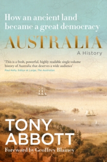 Australia: A History: by the former Prime Minister Tony Abbott with a foreword by Geoffrey Blainey : From convict colony to great democracy