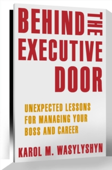 Behind the Executive Door : Unexpected Lessons for Managing Your Boss and Career