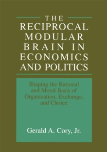 The Reciprocal Modular Brain in Economics and Politics : Shaping the Rational and Moral Basis of Organization, Exchange, and Choice