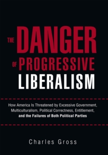 The Danger of Progressive Liberalism : How America Is Threatened by Excessive Government, Multiculturalism, Political Correctness, Entitlement, and the Failures of Both Political Parties