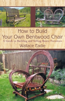 How to Build Your Own Bentwood Chair : A Guide to Building and Selling Rustic Furniture