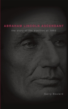 Abraham Lincoln Ascendent : The Story of the Election of 1860