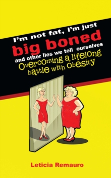 I'm Not Fat, I'm Just Big Boned and Other Lies We Tell Ourselves : Overcoming a Lifelong Battle with Obesity