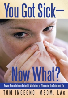 You Got Sick-Now What? : Seven Secrets from Oriental Medicine to Eliminate the Cold and Flu