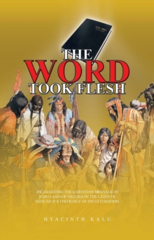 The Word Took Flesh : Incarnating the Christian Message in Igbo Land of Nigeria in the Light of Vatican Ii'S Theology of Inculturation.