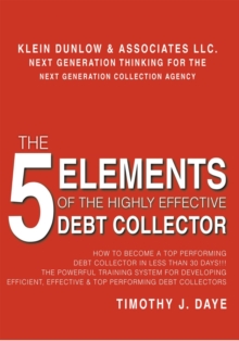 The 5 Elements of the Highly Effective Debt Collector : How to Become a Top Performing Debt Collector in Less Than 30 Days!!! the Powerful Training System for Developing Efficient, Effective & Top Per