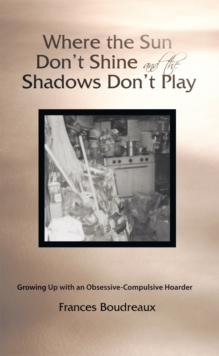 Where the Sun Don'T Shine and the Shadows Don'T Play : Growing up with an Obsessive-Compulsive Hoarder