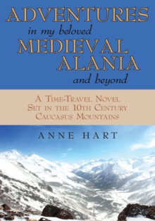 Adventures in My Beloved Medieval Alania and Beyond : A Time-Travel Novel Set in the 10Th Century Caucasus Mountains