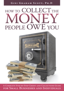 How to Collect the Money People Owe You : A Complete Step-By-Step Credit and Collections Guide for Small Businesses and Individuals