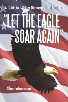 Let the Eagle Soar Again : A Guide to a Better Democracy and Society