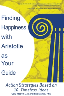 Finding Happiness with Aristotle as Your Guide : Action Strategies Based on 10 Timeless Ideas