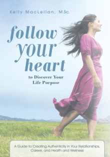 Follow Your Heart to Discover Your Life Purpose : A Guide to Creating Authenticity in Your Relationships, Career, and Health and Wellness