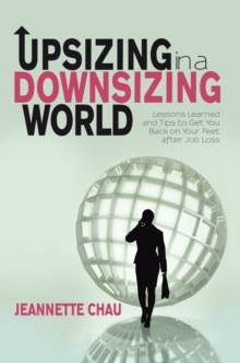 Upsizing in a Downsizing World : Lessons Learned and Tips to Get You Back on Your Feet After Job Loss