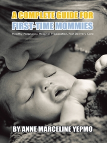 A Complete Guide for First-Time Mommies : Healthy Pregnancy, Hospital Preparation, Post-Delivery Care