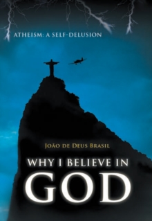 Why I Believe in God : Atheism: a Self-Delusion