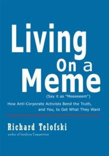 Living on a Meme : How Anti-Corporate Activists Bend the Truth, and You, to Get What They Want