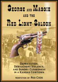 George and Maggie and the Red Light Saloon : Depravation, Debauchery, Violence, and Sundry Cussedness in a Kansas Cowtown