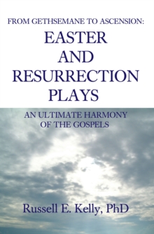 From Gethsemane to Ascension: an Ultimate Harmony of the Gospels : Easter and Resurrection Plays