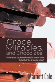 Grace, Miracles, and Chocolate : Conceived by Gang Rape, Husband Murdered, Son Committed Suicide: Can God Really Work All Things out for Good?