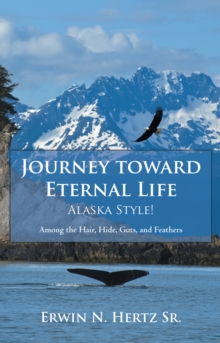 Journey Toward Eternal Life-Alaska Style! : Among the Hair, Hide, Guts, and Feathers