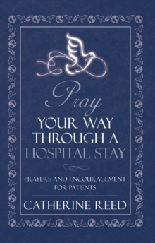 Pray Your Way Through a Hospital Stay : Prayers and Encouragement for Patients