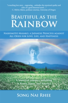 Beautiful as the Rainbow : Nashimoto Masako, a Japanese Princess Against All Odds for Love, Life, and Happiness