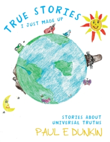 True Stories I Just Made Up : Stories About Universal Truths