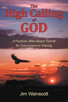 The High Calling of God : A Practical, Bible-Based Tutorial for Overcomers-In-Training