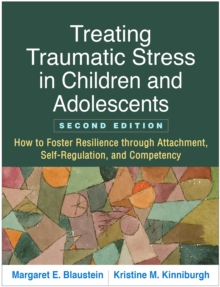 Treating Traumatic Stress in Children and Adolescents : How to Foster Resilience through Attachment, Self-Regulation, and Competency