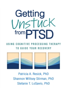 Getting Unstuck from PTSD : Using Cognitive Processing Therapy to Guide Your Recovery