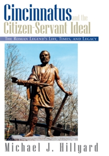 Cincinnatus and the Citizen-Servant Ideal : The Roman Legend's Life, Times, and Legacy