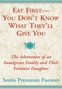 Eat First -- You Don't Know What They'll Give You : The Adventures of an Immigrant Family and Their Feminist Daughter