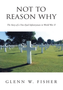 Not to Reason Why : The Story of a One-Eyed Infantryman in World War Ii