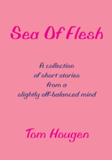 Sea of Flesh : A Collection of Short Stories from a Slightly Off-Balanced Mind