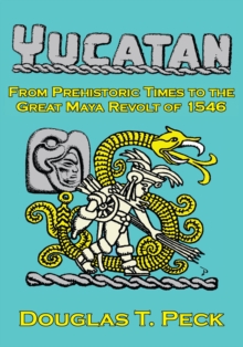 The Yucatan-From Prehistoric Times to the Great Maya Revolt : A Narrative History of the Origin of Maya Civilization and the Epic Encounter with Spanish Conquest