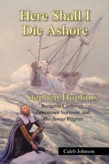 Here Shall I Die Ashore : Stephen Hopkins: Bermuda Castaway, Jamestown Survivor, and Mayflower Pilgrim.