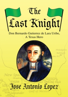 The Last Knight : Don Bernardo Gutierrez De Lara Uribe, a Texas Hero