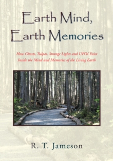 Earth Mind, Earth Memories : How Ghosts, Tulpas, Strange Lights and Ufos' Exist Inside the Mind and Memories of the Living Earth