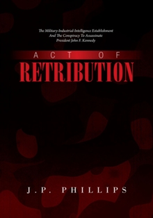 Act of Retribution : The Military-Industrial-Intelligence Establishment and the Conspiracy to Assassinate President John F. Kennedy