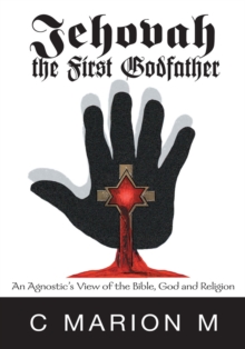 Jehovah the First Godfather : An Agnostic's View of the Bible, God and Religion