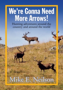 We're Gonna Need More Arrows! : Hunting Adventures Around the Country and Around the World