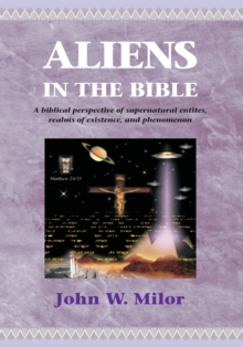 Aliens in the Bible : A Biblical Perspective of Supernatural Entities, Realms of Existence, and Phen