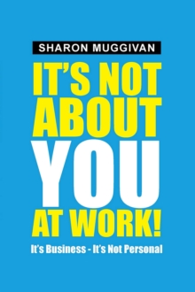 It's Not About You at Work! : It's Business - It's Not Personal