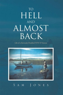 To Hell and Almost Back : Life of a Seriously Disabled Wwii Veteran