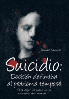 Suicidio : Decision Definitiva Al Problema Temporal: Para Dejar de Sufrir, No Es Necesario Que Mueras....